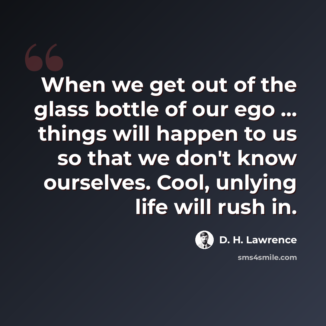 “When we get out of the glass bottle of our ego ... things will happen to us so that we don't know ourselves. Cool, unlying life will rush in.” quote by D. H. Lawrence