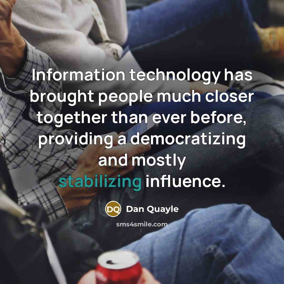 “Information technology has brought people much closer together than ever before, providing a democratizing and mostly stabilizing influence.” quote by Dan Quayle