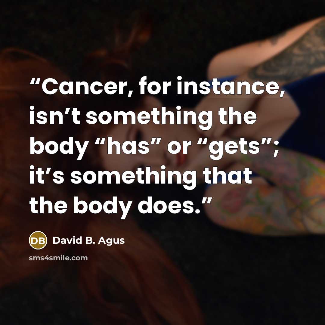 “Cancer, for instance, isn’t something the body “has” or “gets”; it’s something that the body does.” quote by David B. Agus