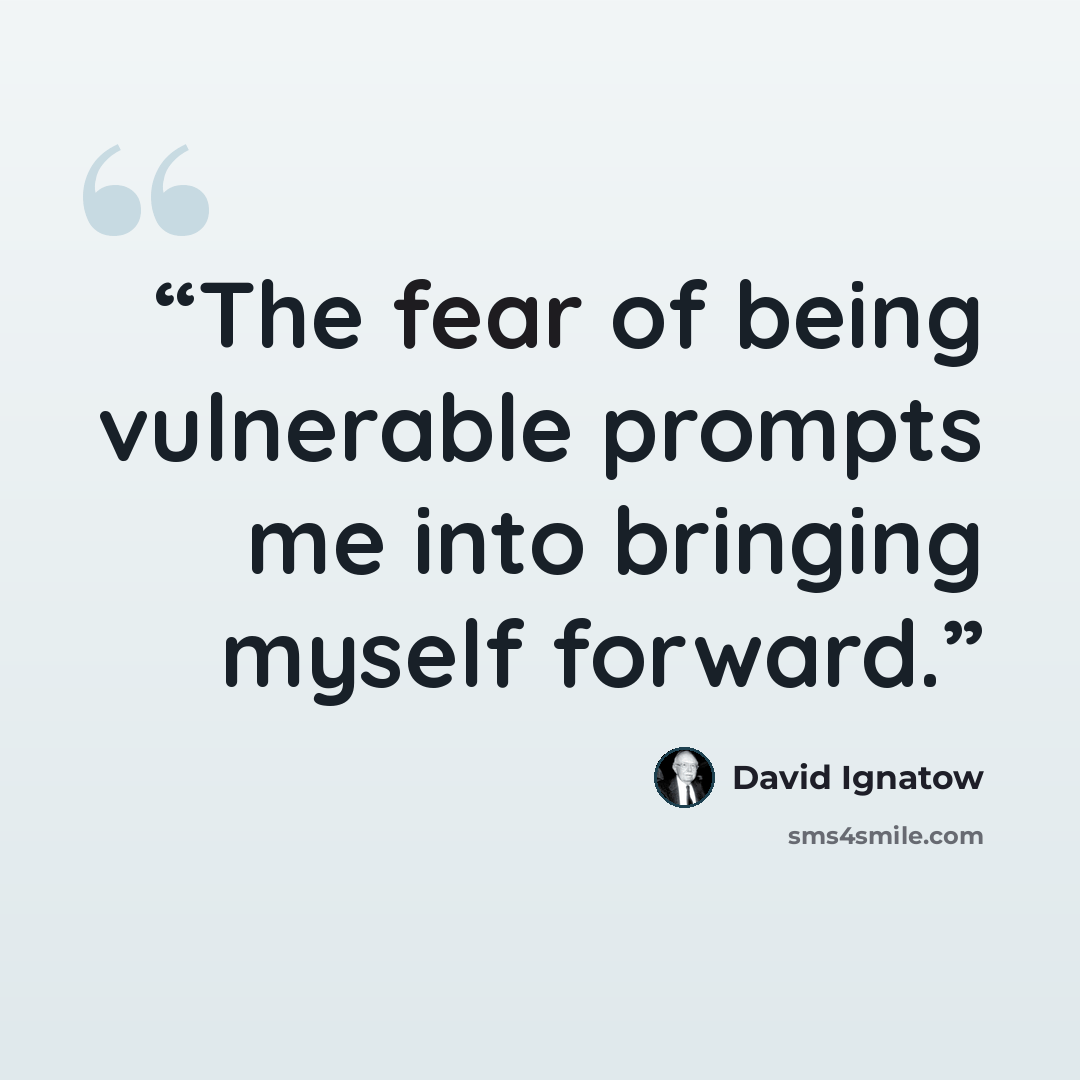 “The fear of being vulnerable prompts me into bringing myself forward.” quote by David Ignatow