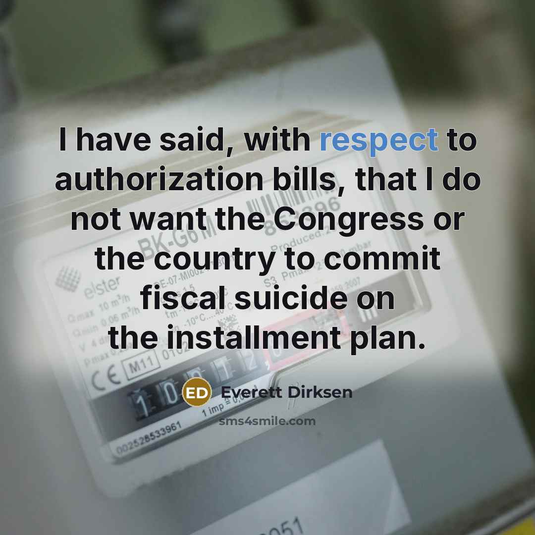 “I have said, with respect to authorization bills, that I do not want the Congress or the country to commit fiscal suicide on the installment plan.” quote by Everett Dirksen