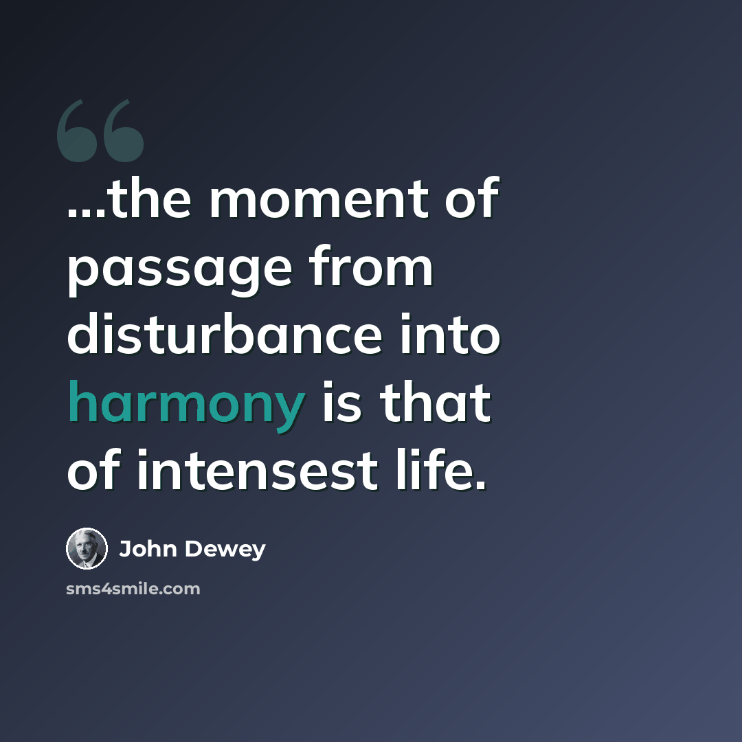 “...the moment of passage from disturbance into harmony is that of intensest life.” quote by John Dewey