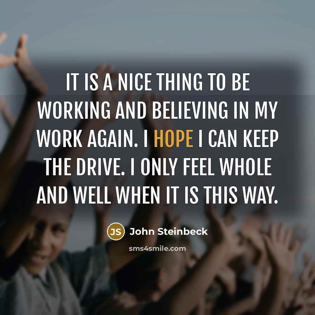 “It is a nice thing to be working and believing in my work again. I hope I can keep the drive. I only feel whole and well when it is this way.” quote by John Steinbeck