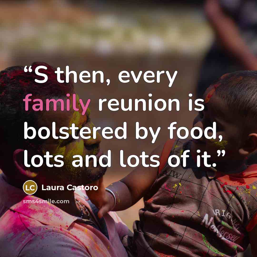“S then, every family reunion is bolstered by food, lots and lots of it.” quote by Laura Castoro