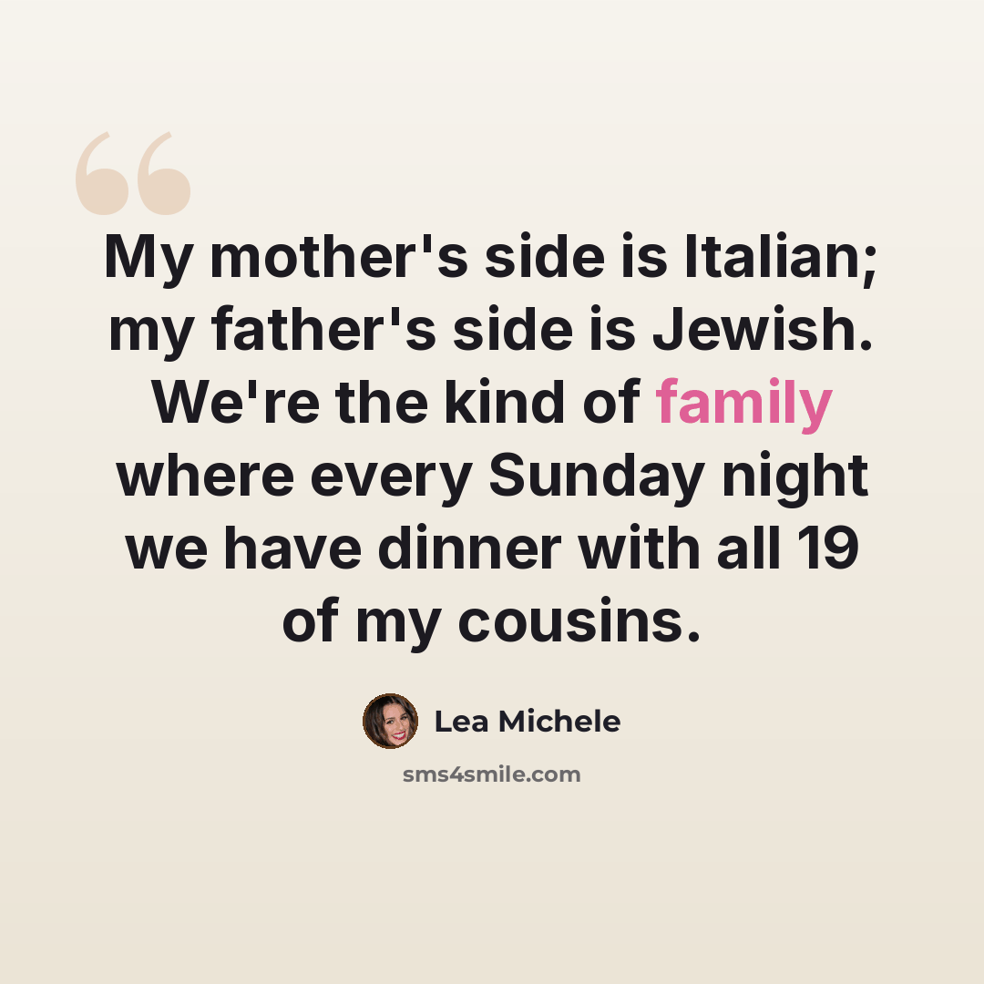 “My mother's side is Italian; my father's side is Jewish. We're the kind of family where every Sunday night we have dinner with all 19 of my cousins.” quote by Lea Michele