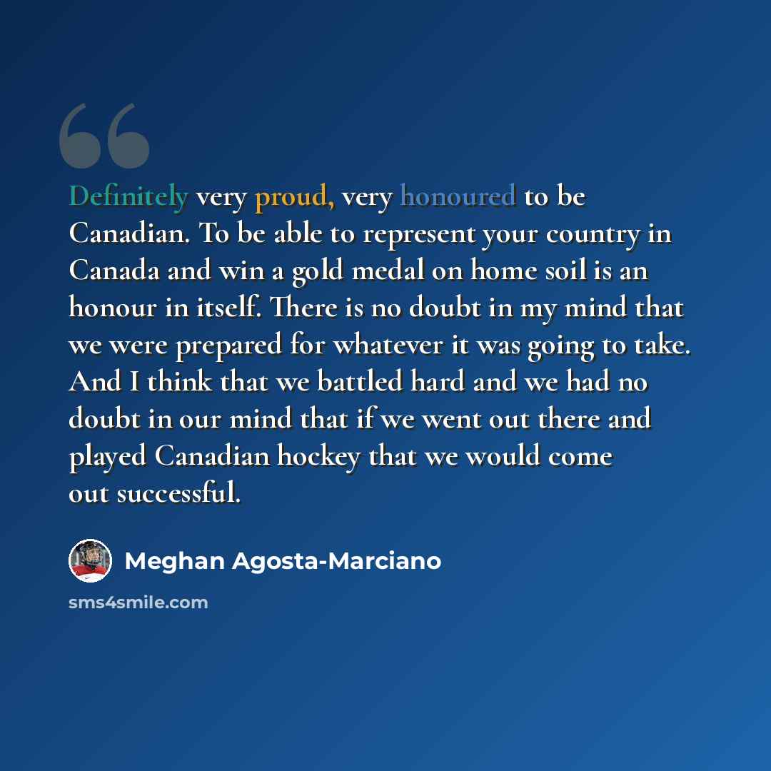 “Definitely very proud, very honoured to be Canadian. To be able to represent your country in Canada and win a gold medal on home soil is an honour in itself. There is no doubt in my mind that we were prepared for whatever it was going to take. And I think that we battled hard and we had no doubt…” quote by Meghan Agosta-Marciano