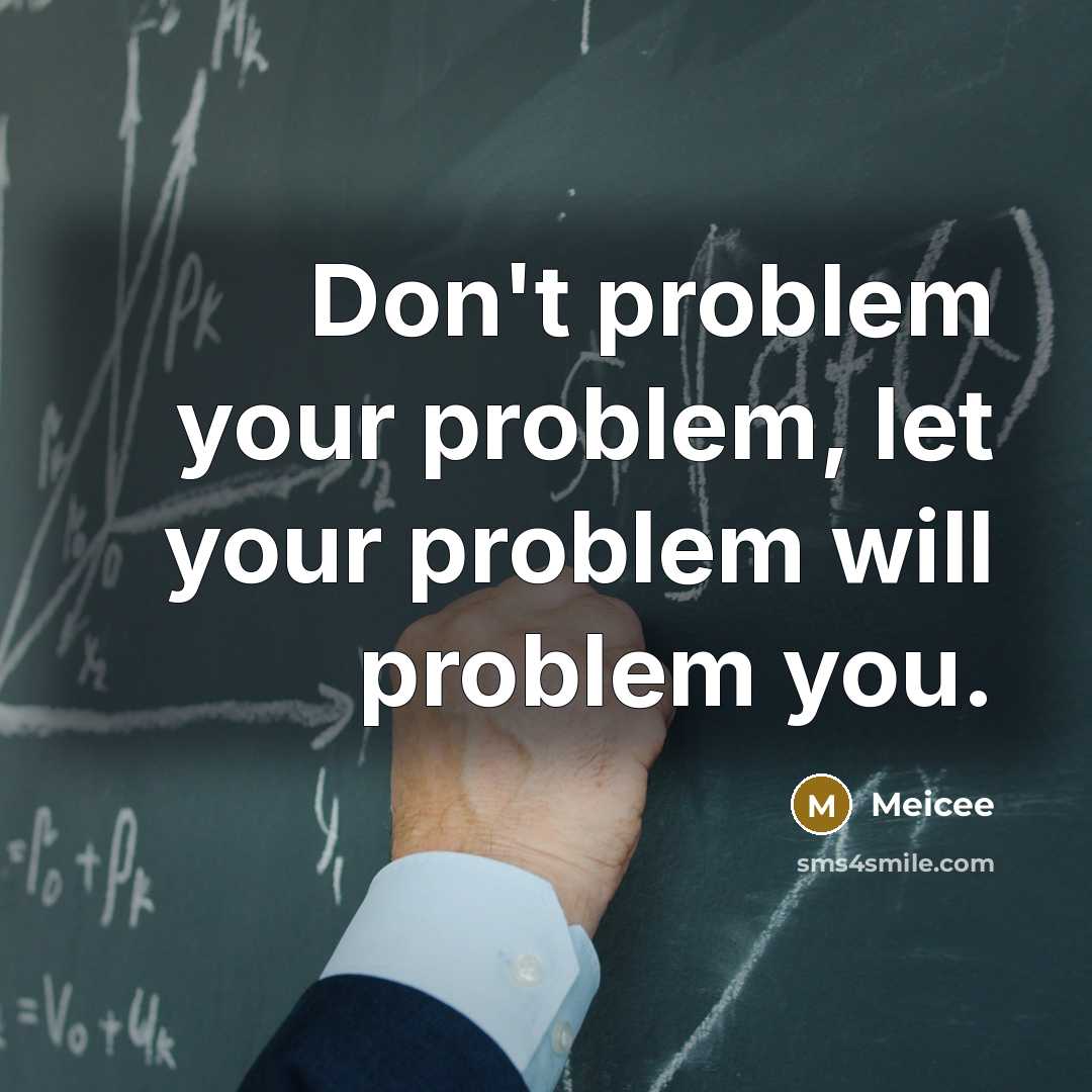 “Don't problem your problem, let your problem will problem you.” quote by Meicee