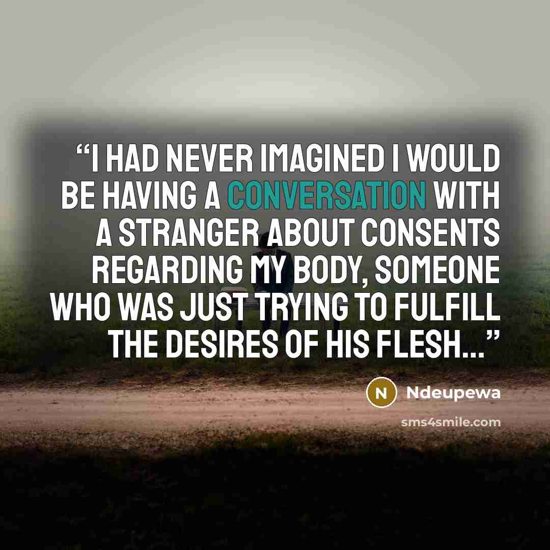 “I had never imagined I would be having a conversation with a stranger about consents regarding my body, someone who was just trying to fulfill the desires of his flesh…” quote by Ndeupewa