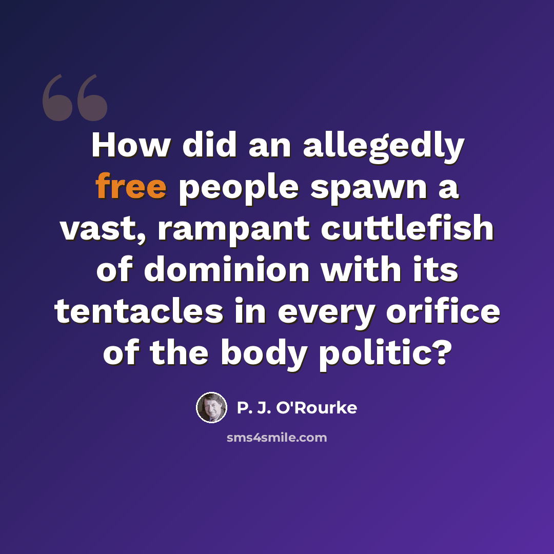 “How did an allegedly free people spawn a vast, rampant cuttlefish of dominion with its tentacles in every orifice of the body politic?” quote by P. J. O'Rourke