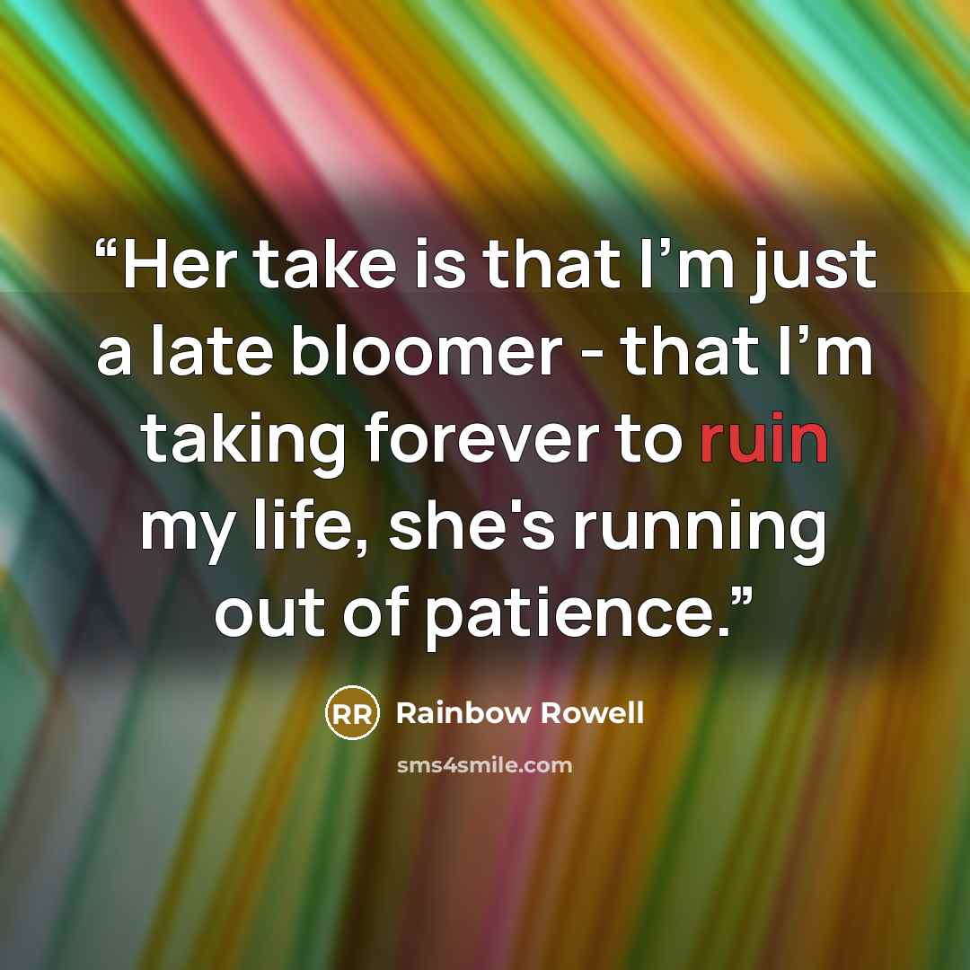 “Her take is that I'm just a late bloomer - that I'm taking forever to ruin my life, she's running out of patience.” quote by Rainbow Rowell