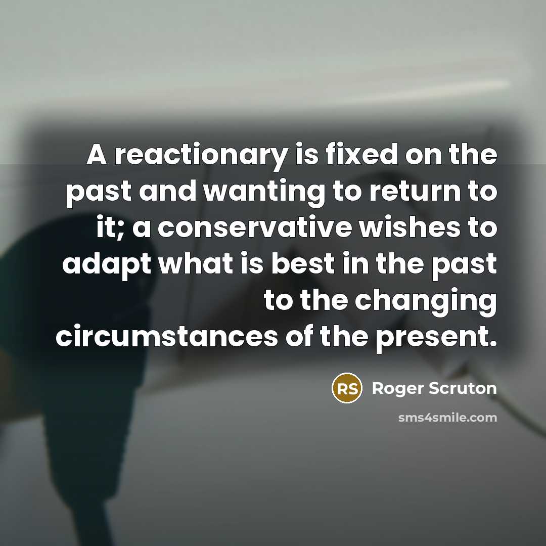 “A reactionary is fixed on the past and wanting to return to it; a conservative wishes to adapt what is best in the past to the changing circumstances of the present.” quote by Roger Scruton