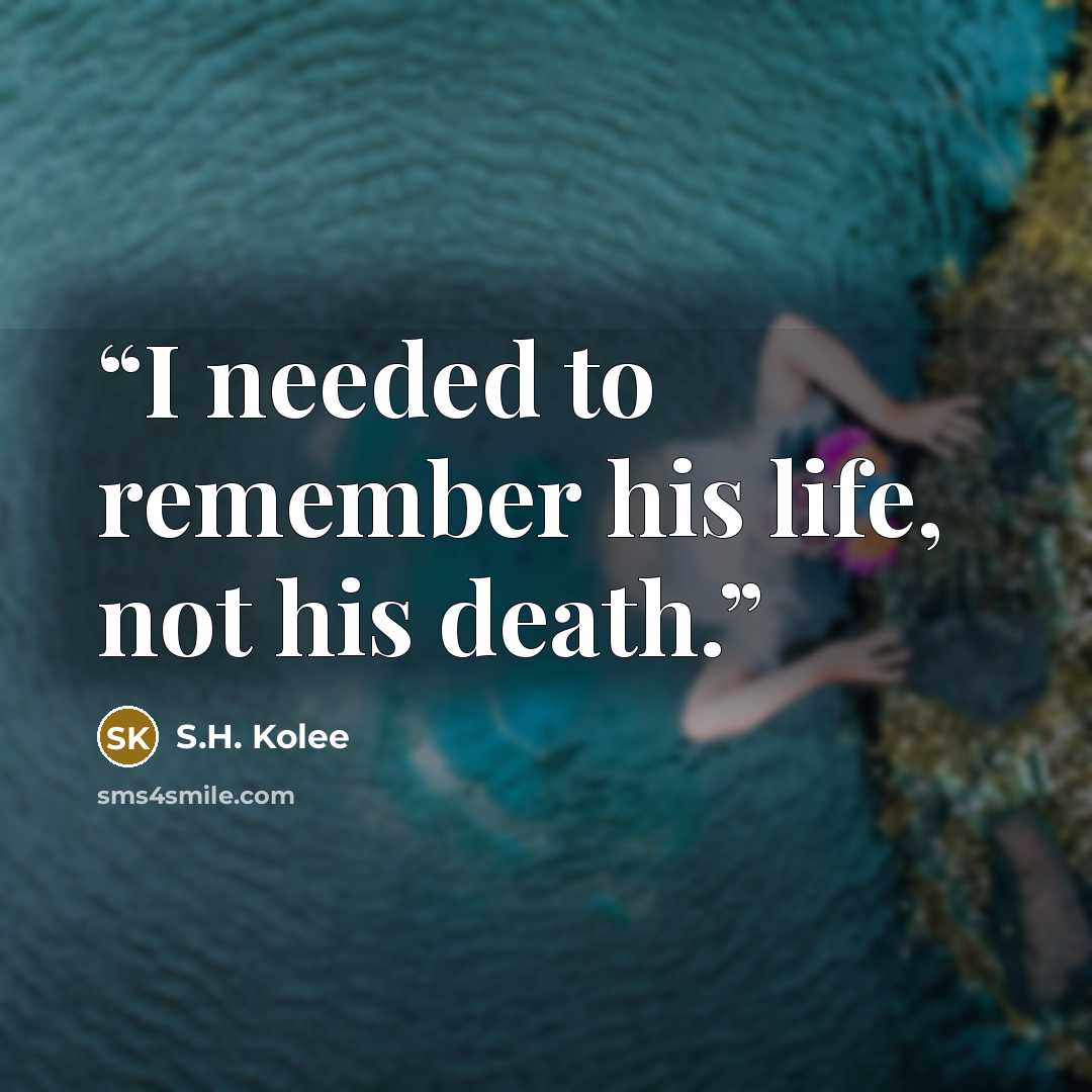 “I needed to remember his life, not his death.” quote by S.H. Kolee
