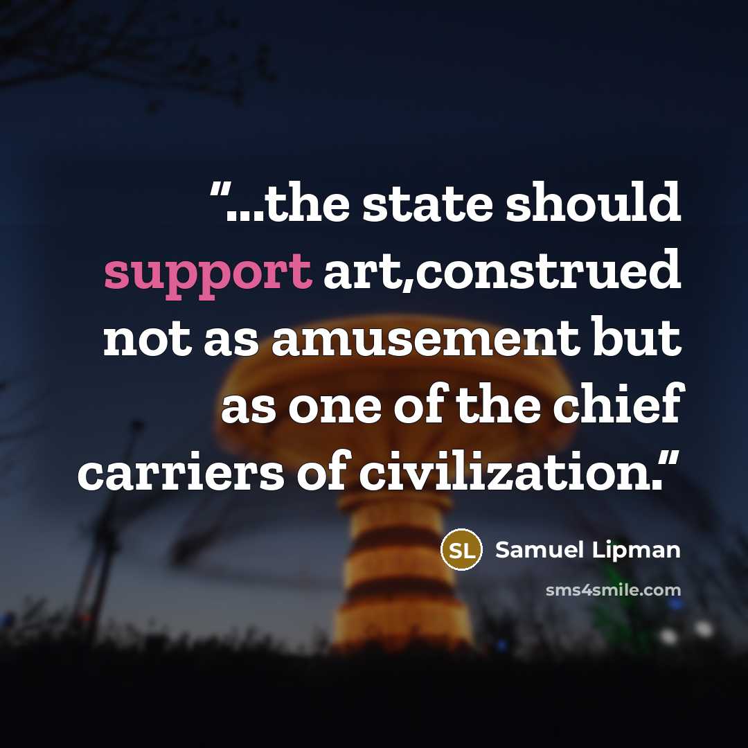 “...the state should support art,construed not as amusement but as one of the chief carriers of civilization.” quote by Samuel Lipman