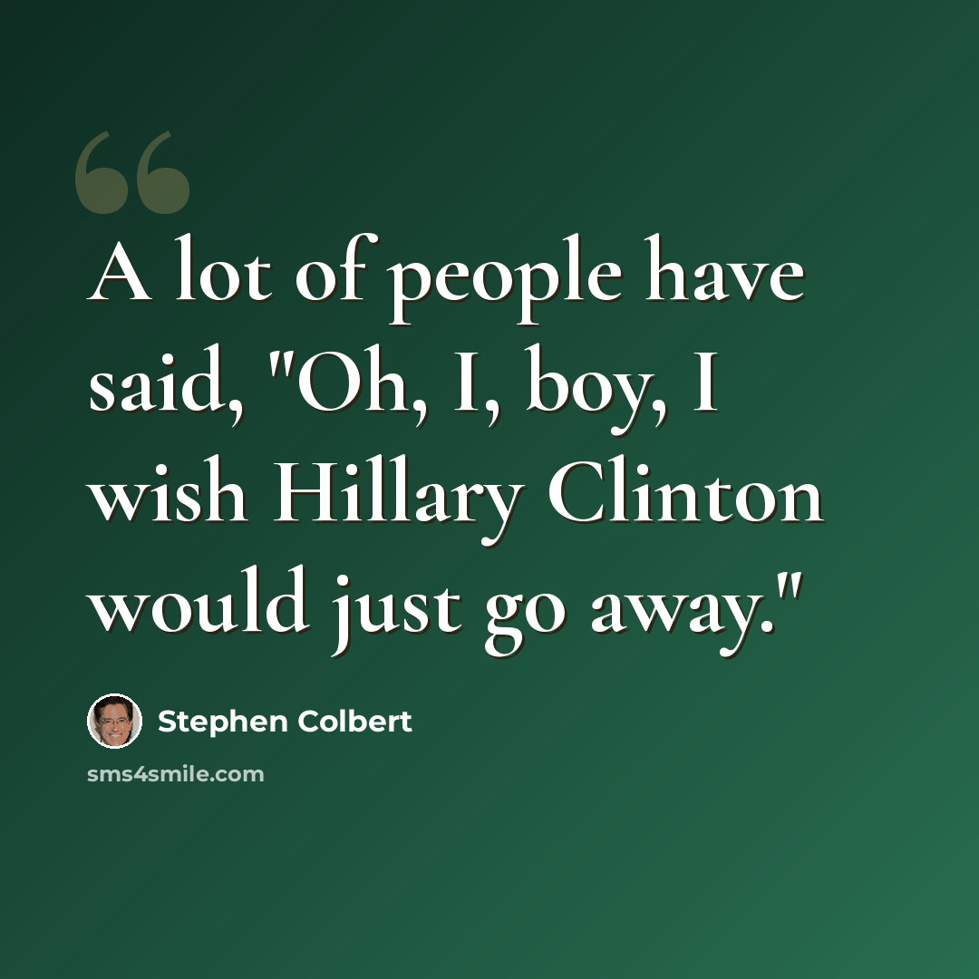 “A lot of people have said, "Oh, I, boy, I wish Hillary Clinton would just go away."” quote by Stephen Colbert