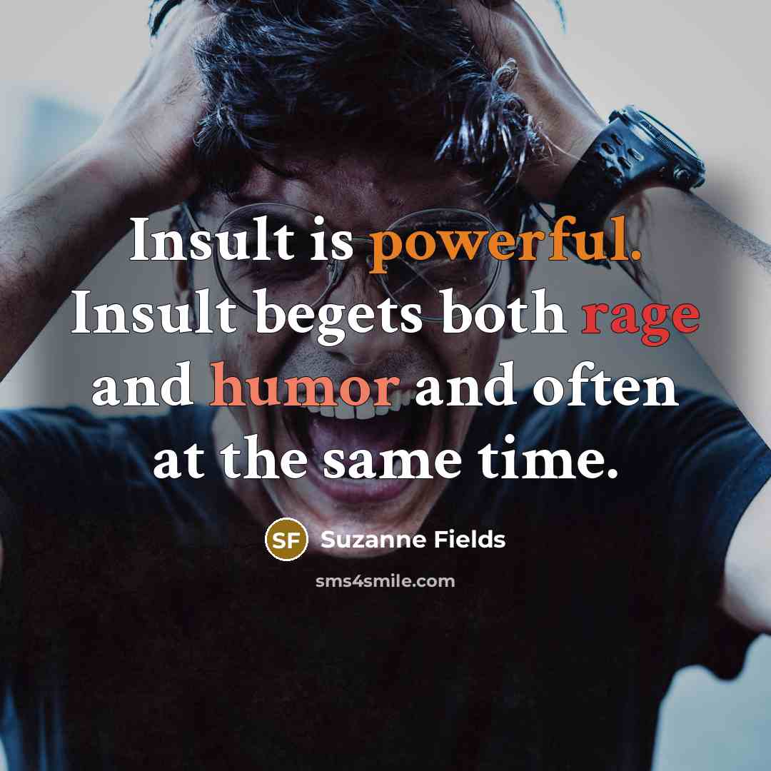 “Insult is powerful. Insult begets both rage and humor and often at the same time.” quote by Suzanne Fields