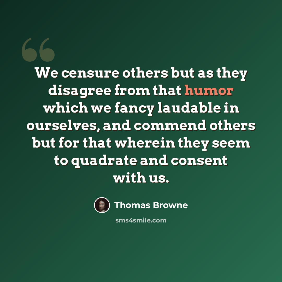 “We censure others but as they disagree from that humor which we fancy laudable in ourselves, and commend others but for that wherein they seem to quadrate and consent with us.” quote by Thomas Browne