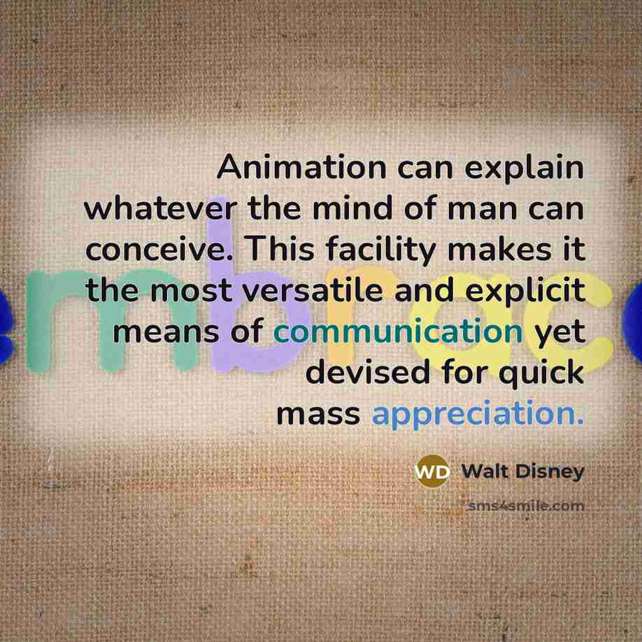 “Animation can explain whatever the mind of man can conceive. This facility makes it the most versatile and explicit means of communication yet devised for quick mass appreciation.” quote by Walt Disney