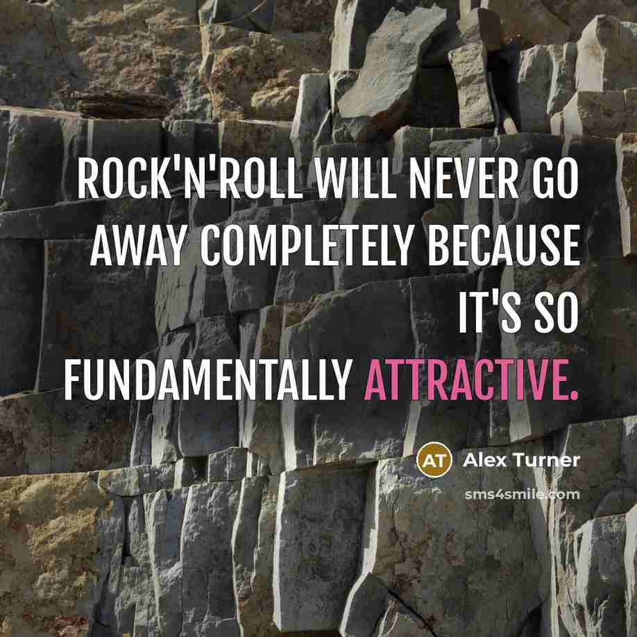 “Rock'n'roll will never go away completely because it's so fundamentally attractive.” quote by Alex Turner