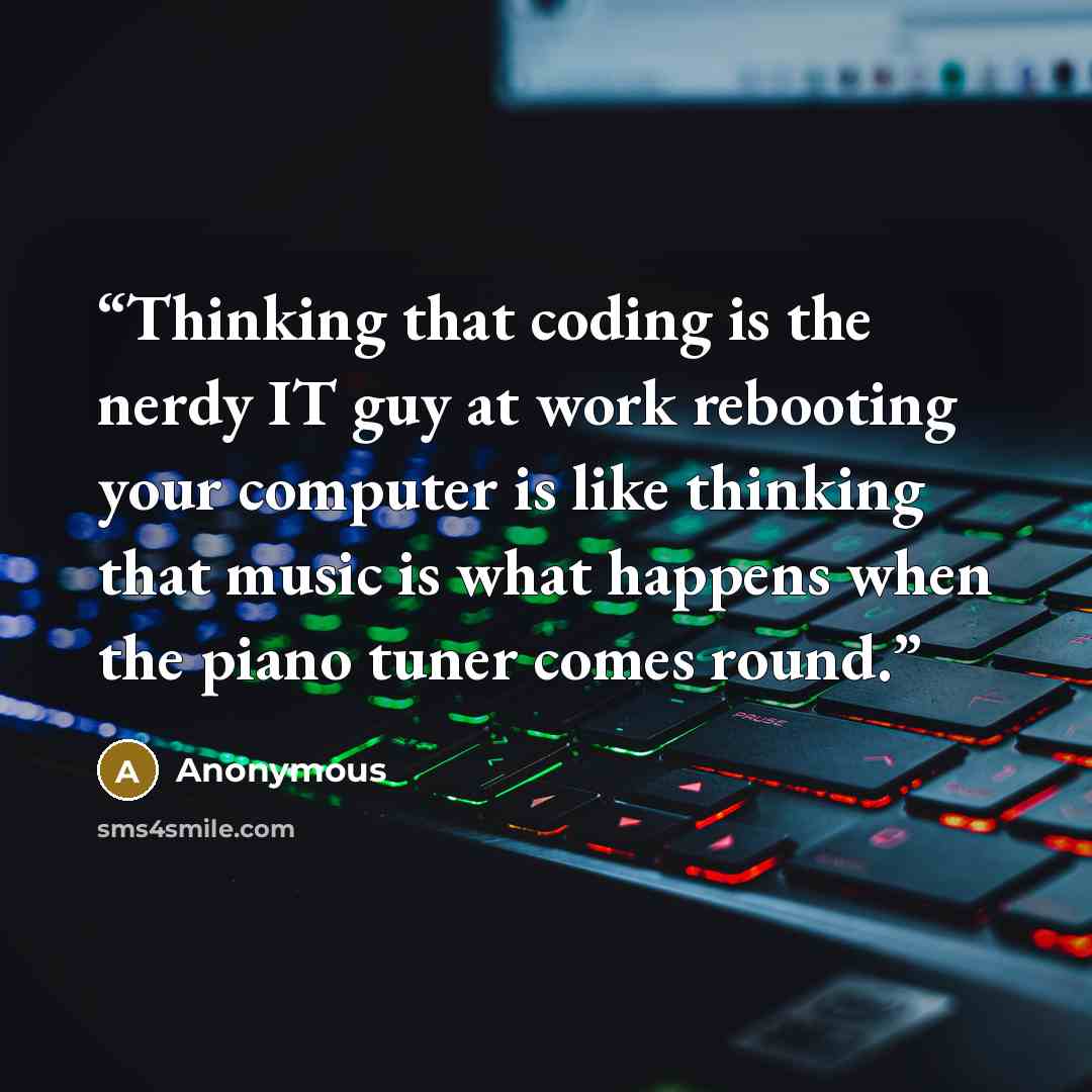 “Thinking that coding is the nerdy IT guy at work rebooting your computer is like thinking that music is what happens when the piano tuner comes round.” quote by Anonymous