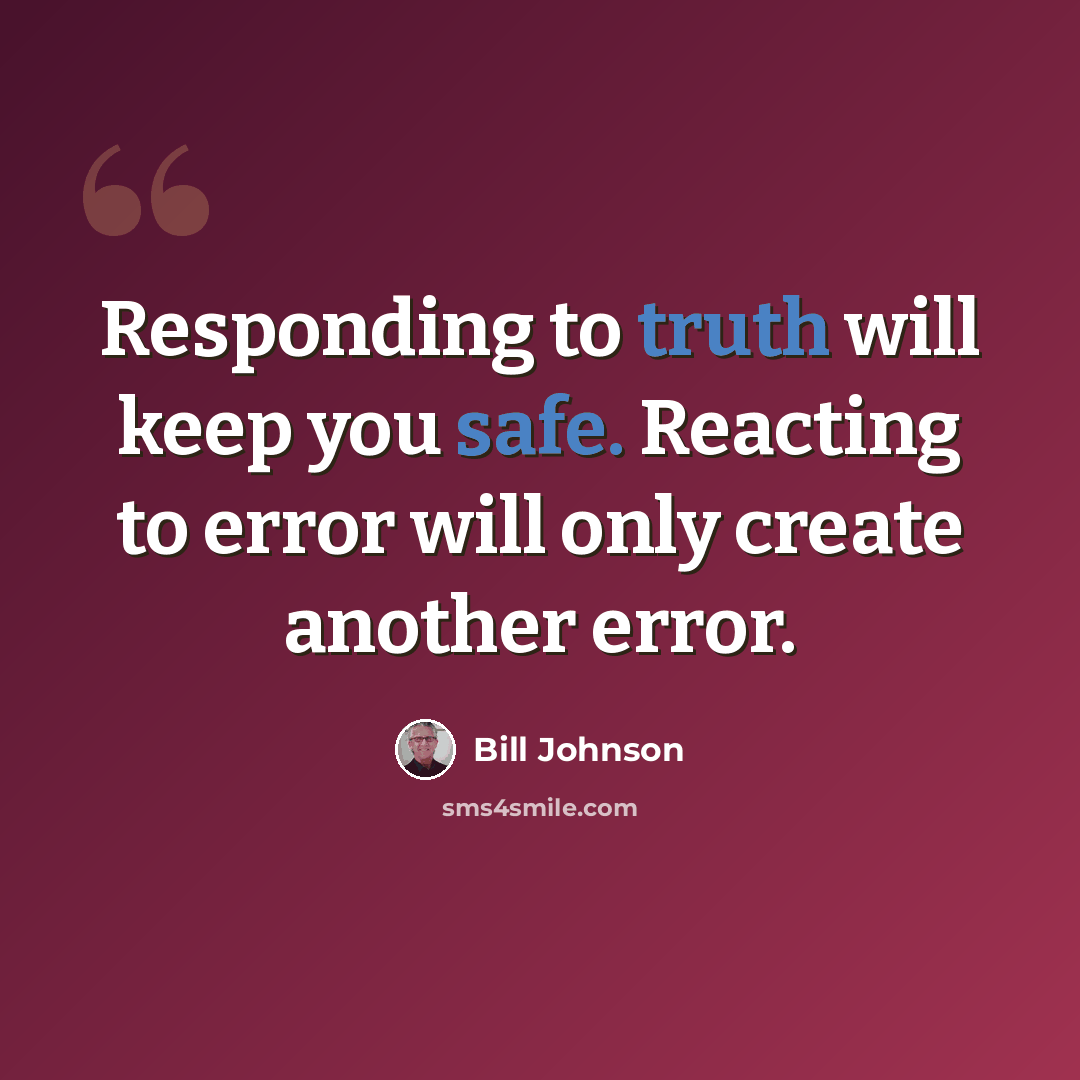 “Responding to truth will keep you safe. Reacting to error will only create another error.” quote by Bill Johnson