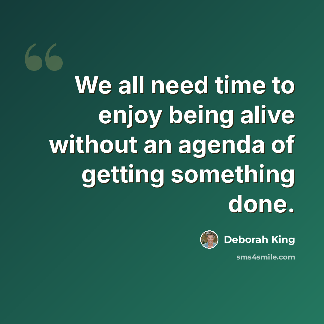 “We all need time to enjoy being alive without an agenda of getting something done.” quote by Deborah King