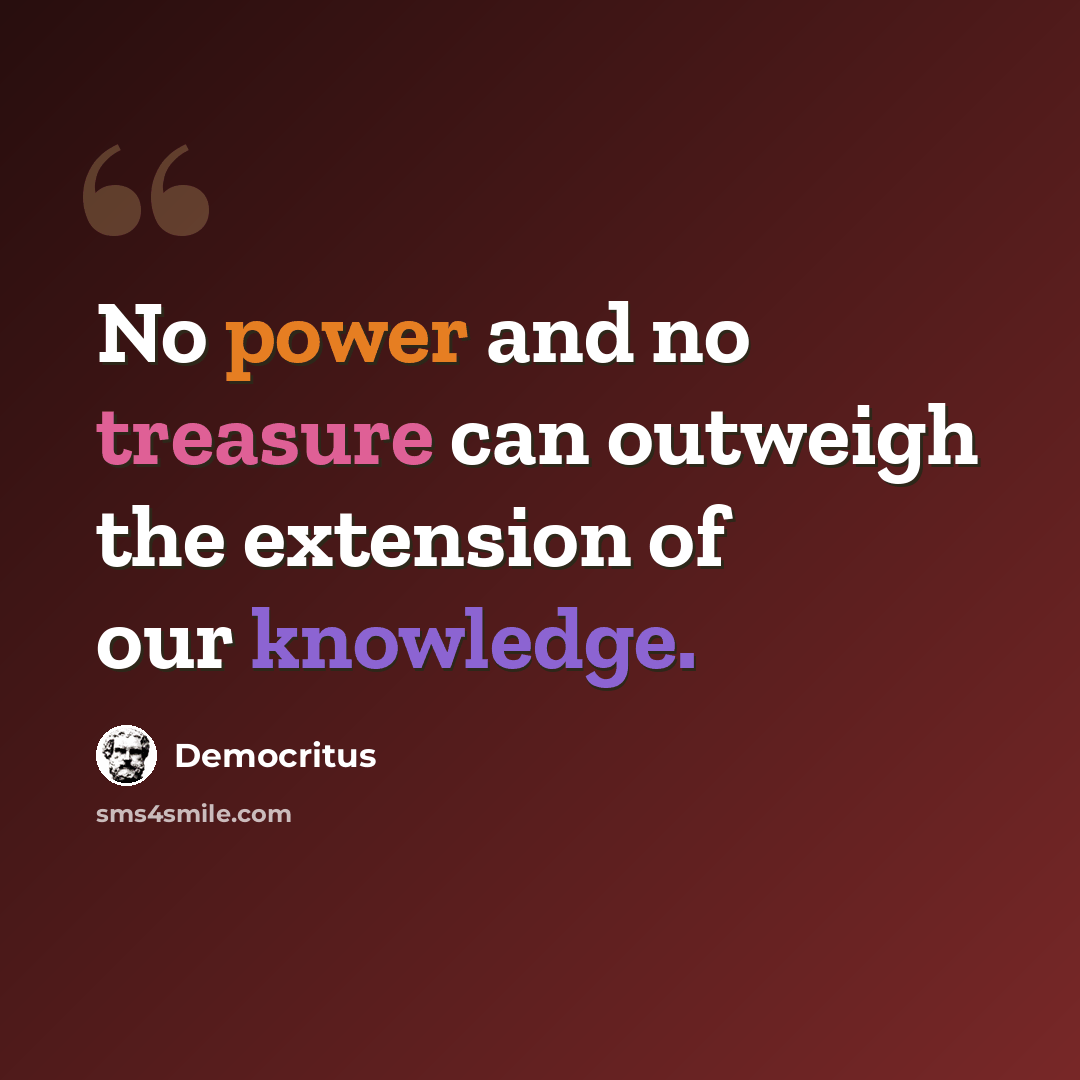 “No power and no treasure can outweigh the extension of our knowledge.” quote by Democritus