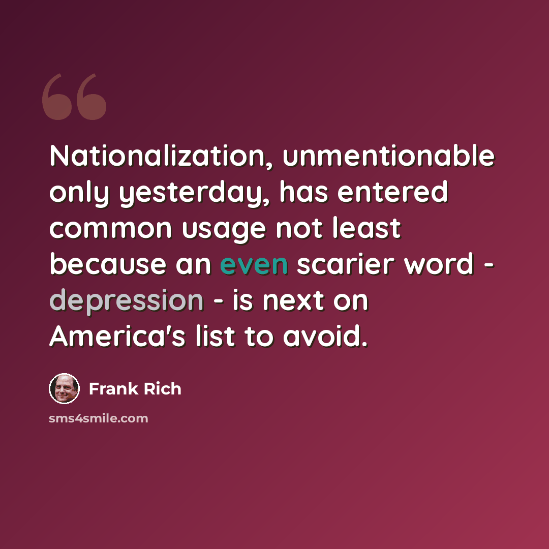 “Nationalization, unmentionable only yesterday, has entered common usage not least because an even scarier word - depression - is next on America's list to avoid.” quote by Frank Rich