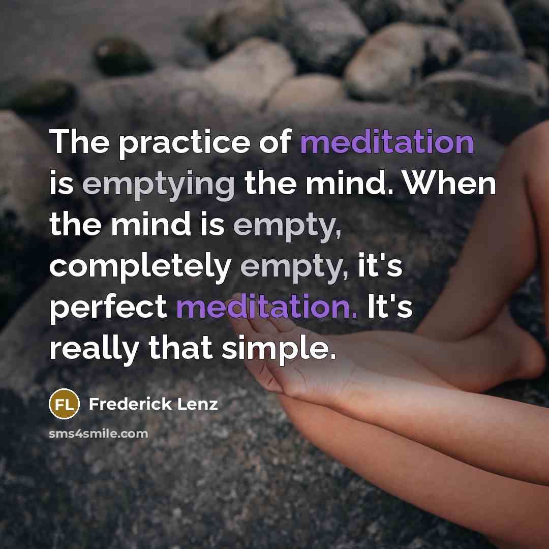 “The practice of meditation is emptying the mind. When the mind is empty, completely empty, it's perfect meditation. It's really that simple.” quote by Frederick Lenz