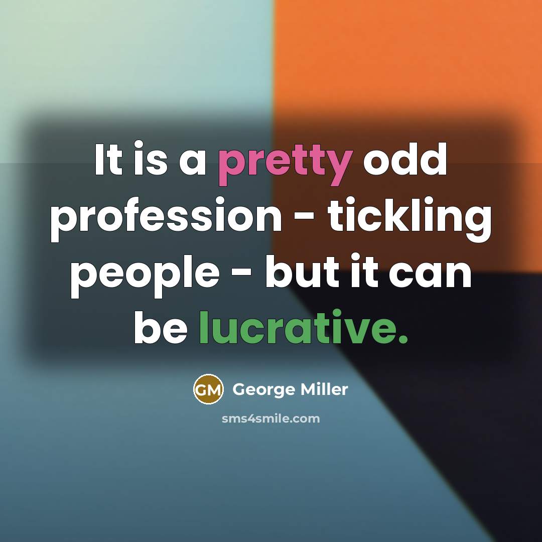 “It is a pretty odd profession - tickling people - but it can be lucrative.” quote by George Miller