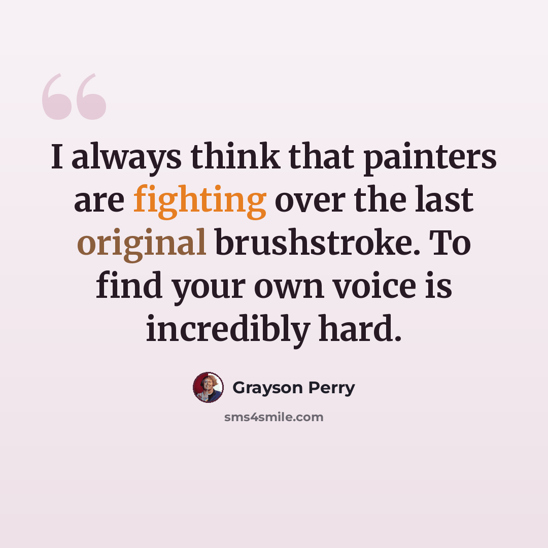 “I always think that painters are fighting over the last original brushstroke. To find your own voice is incredibly hard.” quote by Grayson Perry