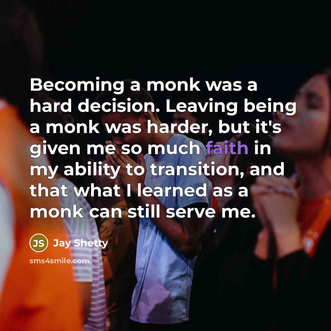 “Becoming a monk was a hard decision. Leaving being a monk was harder, but it's given me so much faith in my ability to transition, and that what I learned as a monk can still serve me.” quote by Jay Shetty