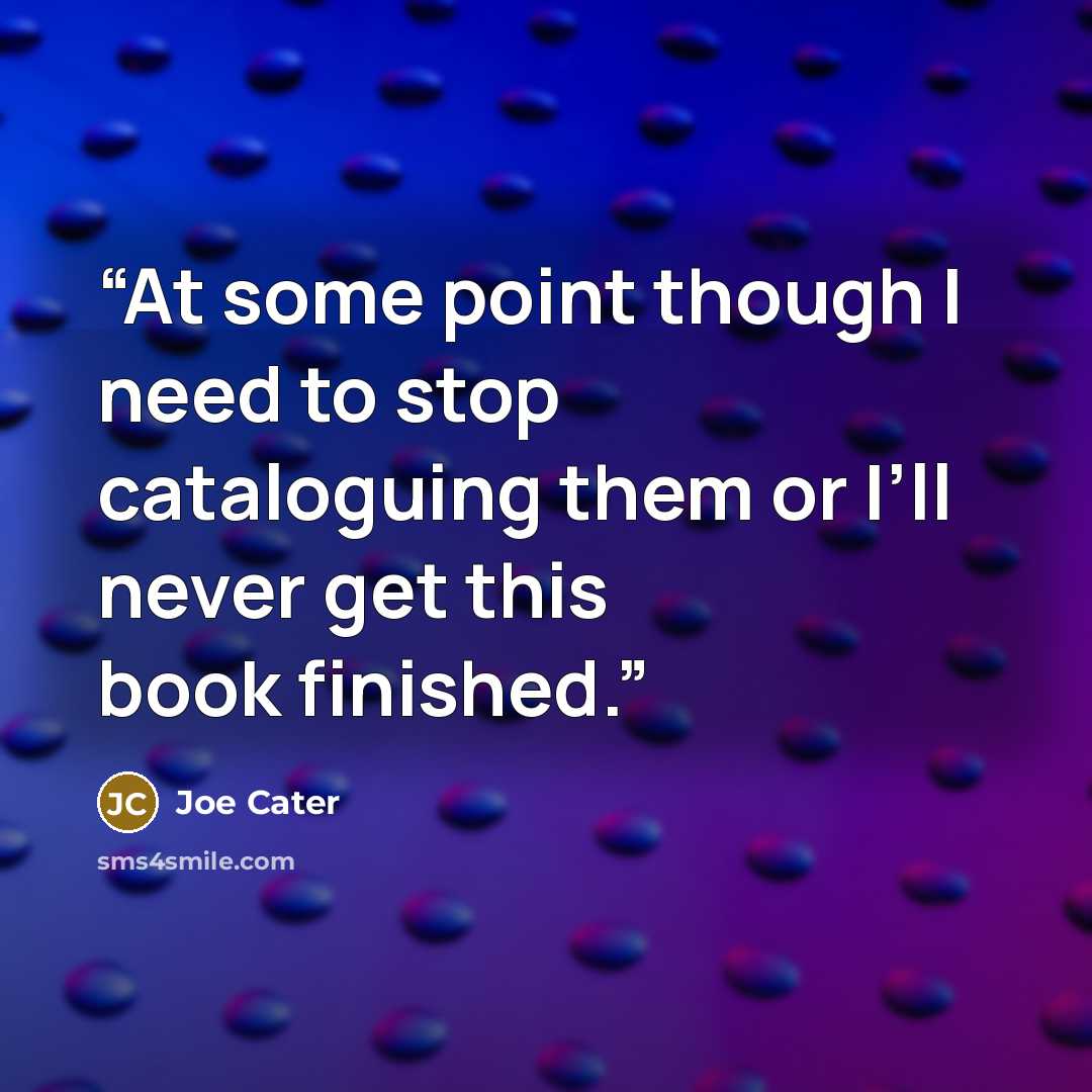 “At some point though I need to stop cataloguing them or I’ll never get this book finished.” quote by Joe Cater