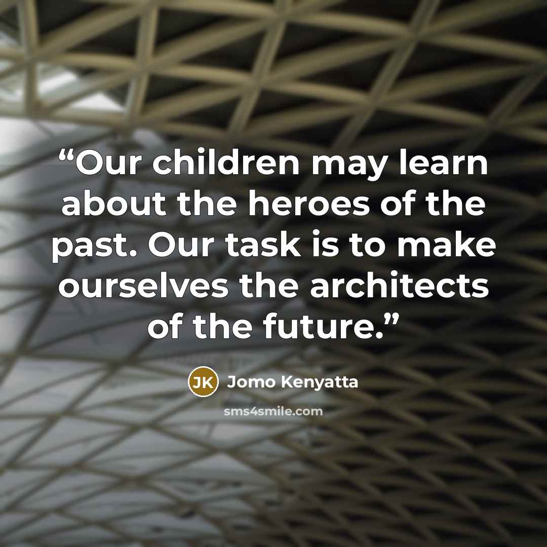 “Our children may learn about the heroes of the past. Our task is to make ourselves the architects of the future.” quote by Jomo Kenyatta