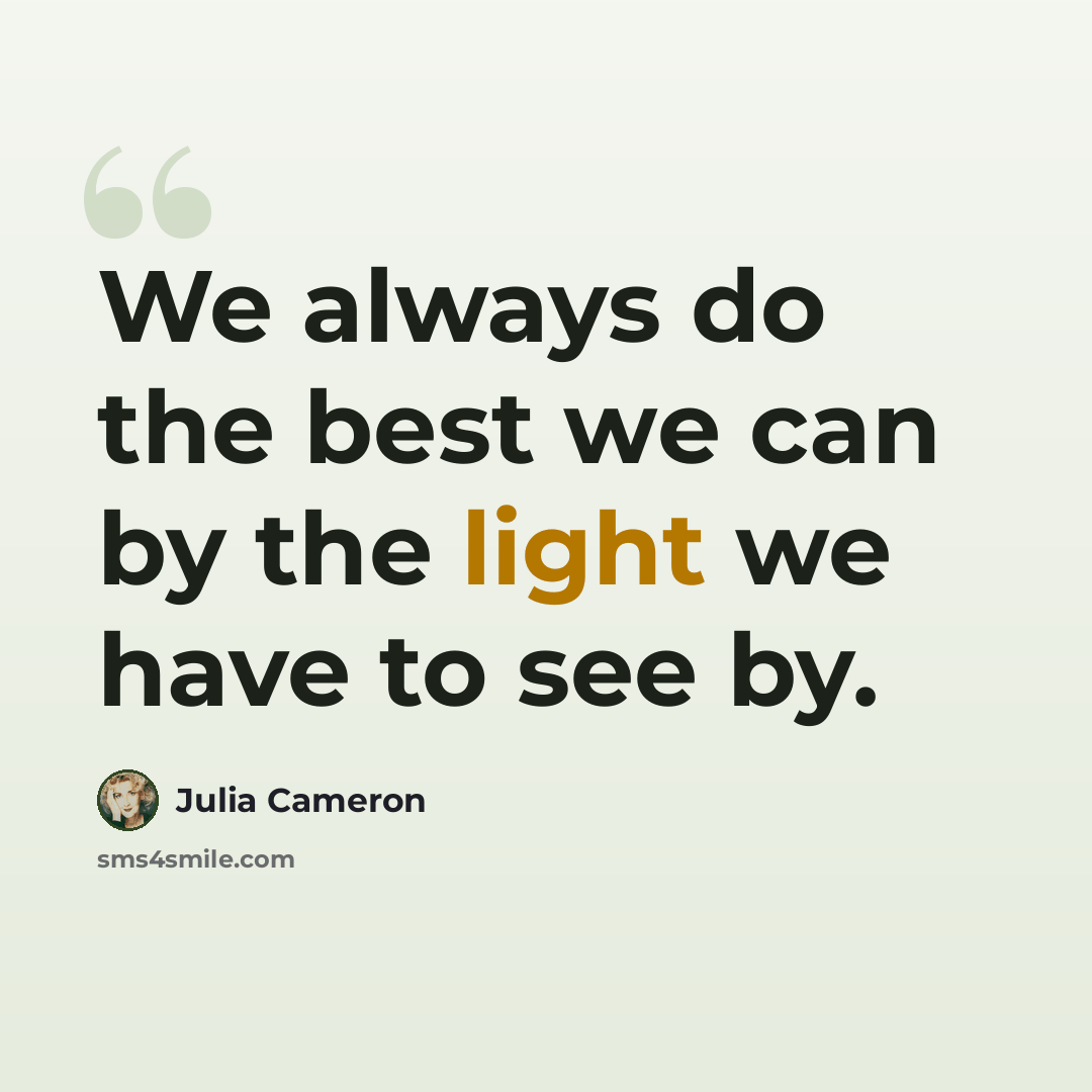 “We always do the best we can by the light we have to see by.” quote by Julia Cameron