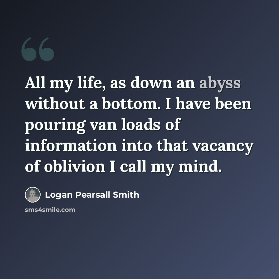 “All my life, as down an abyss without a bottom. I have been pouring van loads of information into that vacancy of oblivion I call my mind.” quote by Logan Pearsall Smith