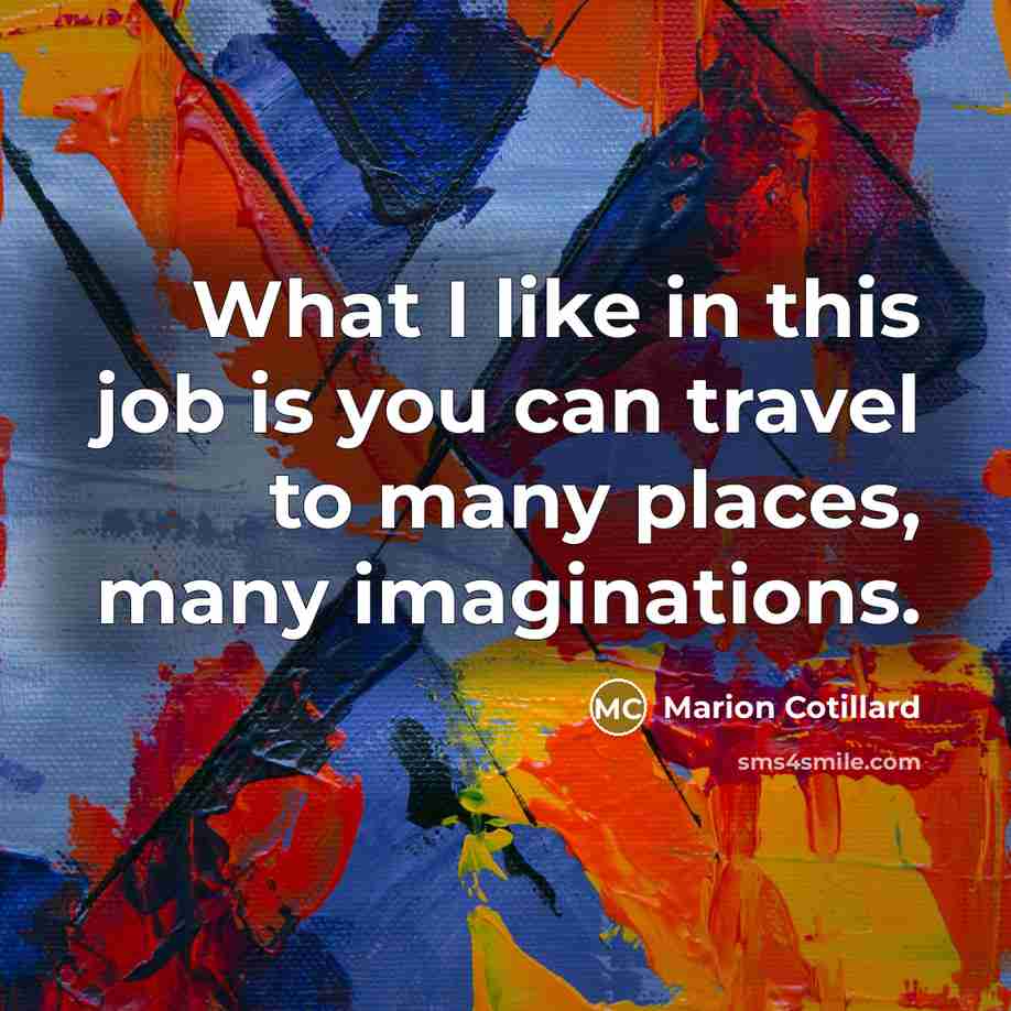 “What I like in this job is you can travel to many places, many imaginations.” quote by Marion Cotillard
