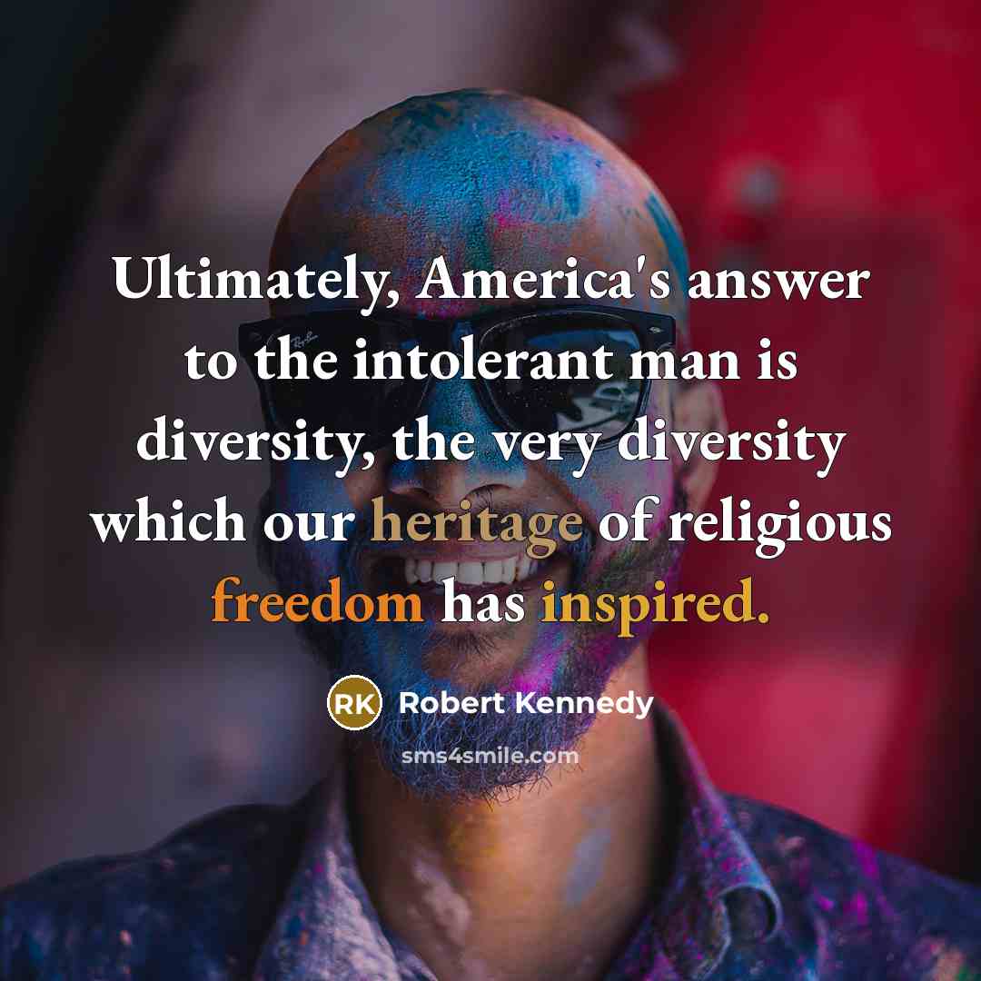 “Ultimately, America's answer to the intolerant man is diversity, the very diversity which our heritage of religious freedom has inspired.” quote by Robert Kennedy