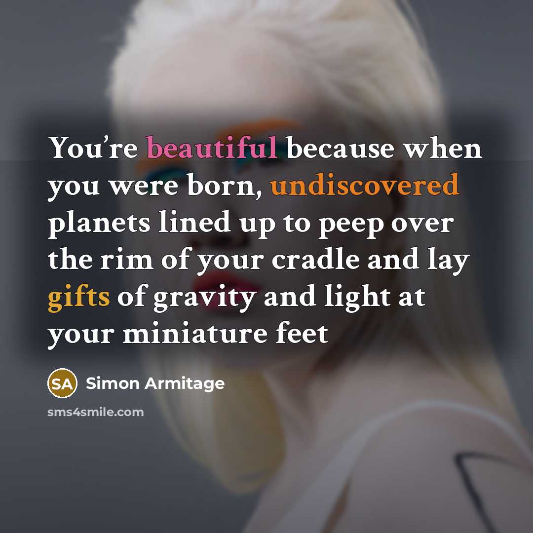 “You’re beautiful because when you were born, undiscovered planets lined up to peep over the rim of your cradle and lay gifts of gravity and light at your miniature feet” quote by Simon Armitage