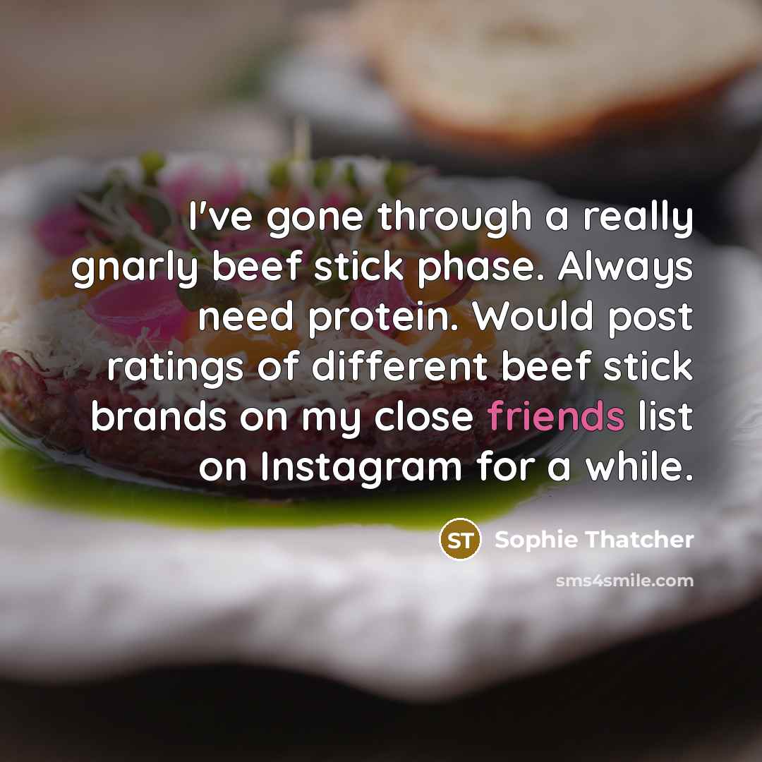 “I've gone through a really gnarly beef stick phase. Always need protein. Would post ratings of different beef stick brands on my close friends list on Instagram for a while.” quote by Sophie Thatcher