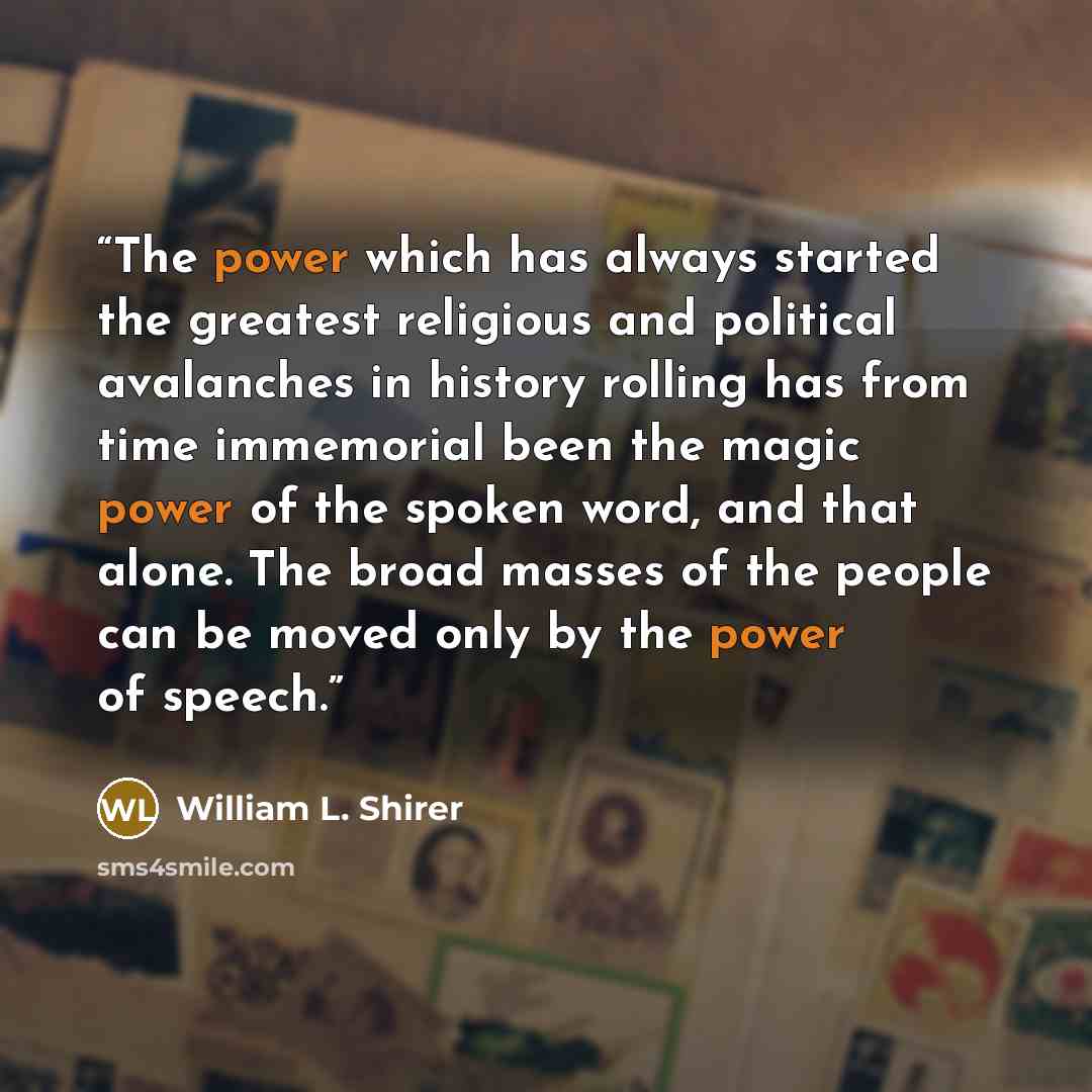 “The power which has always started the greatest religious and political avalanches in history rolling has from time immemorial been the magic power of the spoken word, and that alone. The broad masses of the people can be moved only by the power of speech.” quote by William L. Shirer