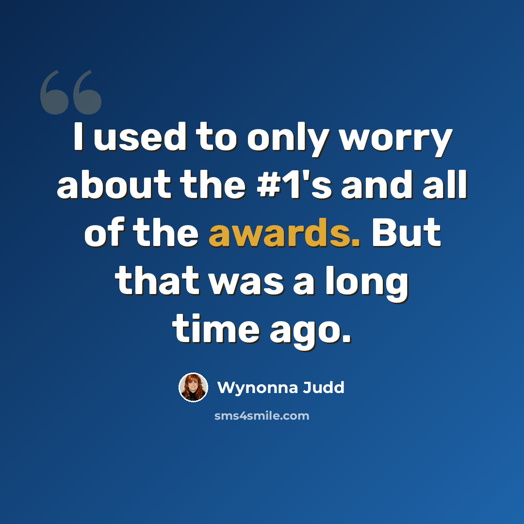 “I used to only worry about the #1's and all of the awards. But that was a long time ago.” quote by Wynonna Judd