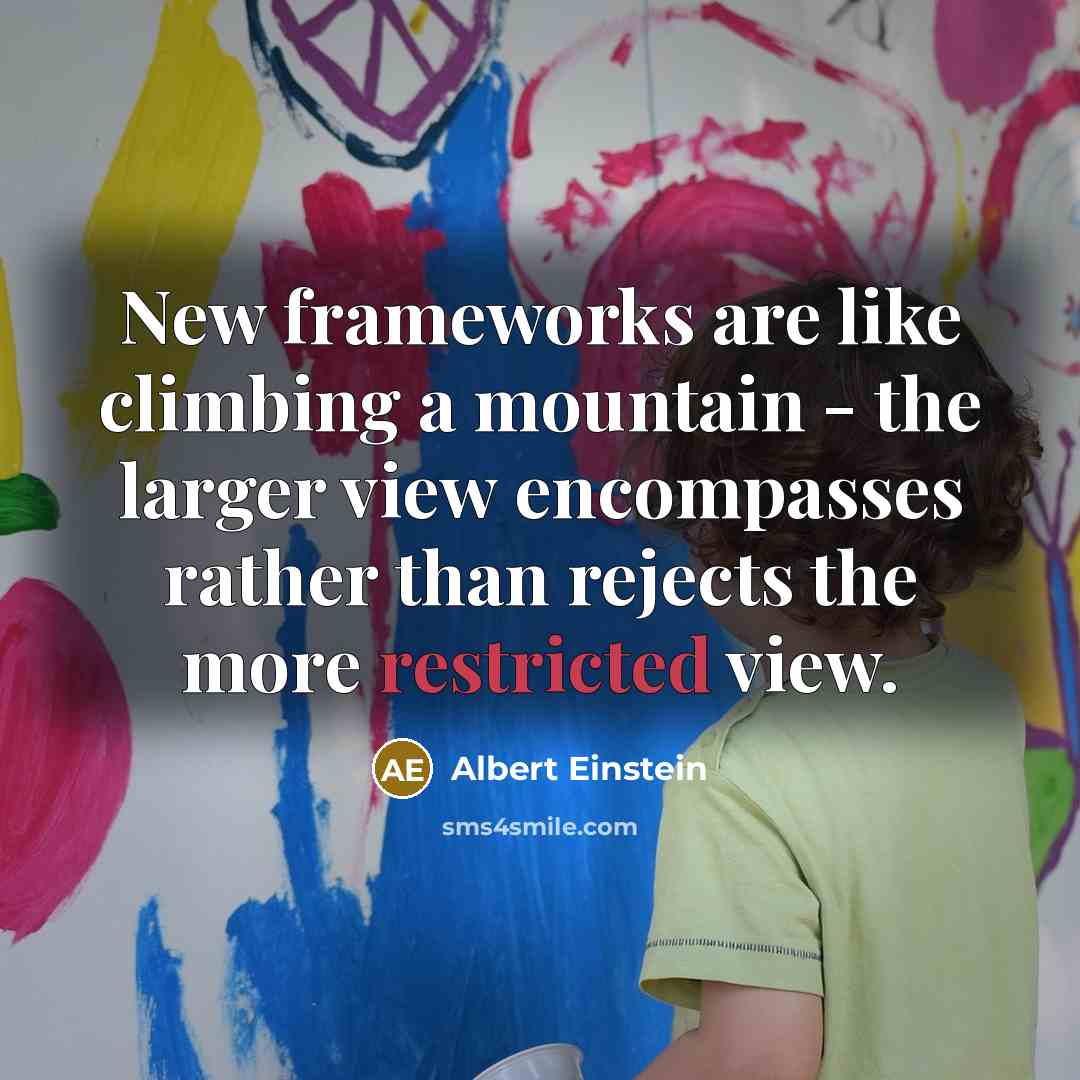 “New frameworks are like climbing a mountain - the larger view encompasses rather than rejects the more restricted view.” quote by Albert Einstein