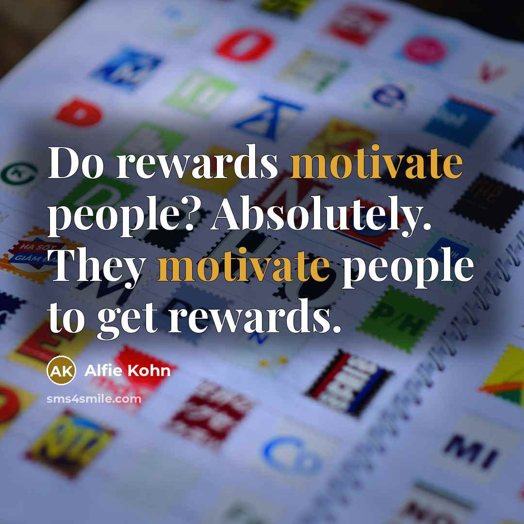 “Do rewards motivate people? Absolutely. They motivate people to get rewards.” quote by Alfie Kohn