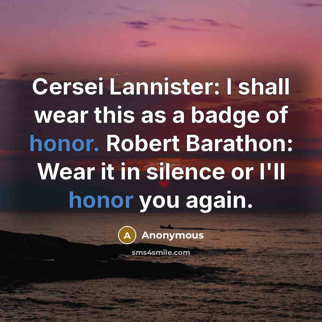 “Cersei Lannister: I shall wear this as a badge of honor. Robert Barathon: Wear it in silence or I'll honor you again.” quote by Anonymous