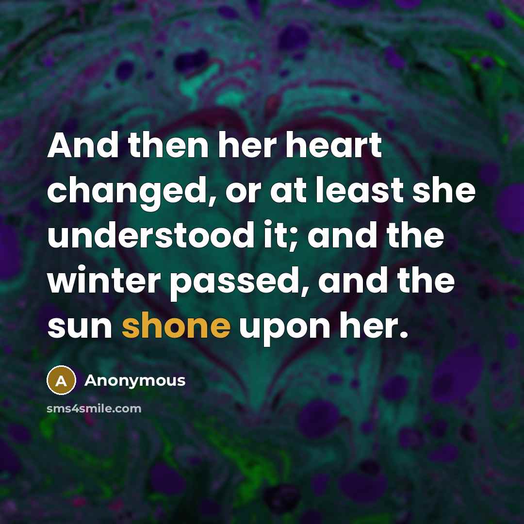 “And then her heart changed, or at least she understood it; and the winter passed, and the sun shone upon her.” quote by Anonymous