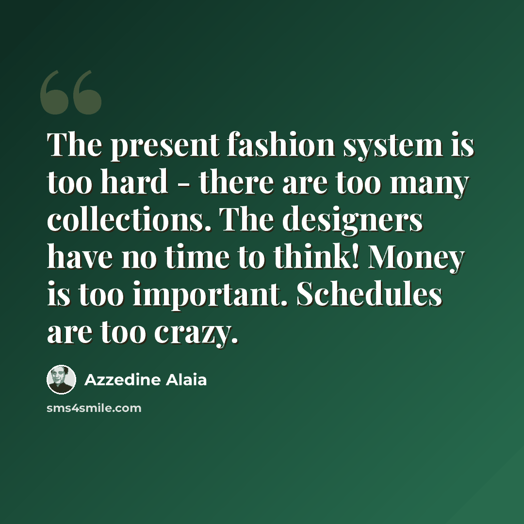 “The present fashion system is too hard - there are too many collections. The designers have no time to think! Money is too important. Schedules are too crazy.” quote by Azzedine Alaia