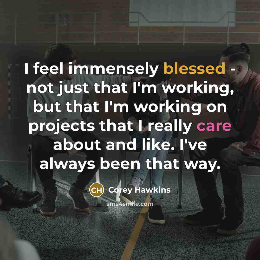 “I feel immensely blessed - not just that I'm working, but that I'm working on projects that I really care about and like. I've always been that way.” quote by Corey Hawkins