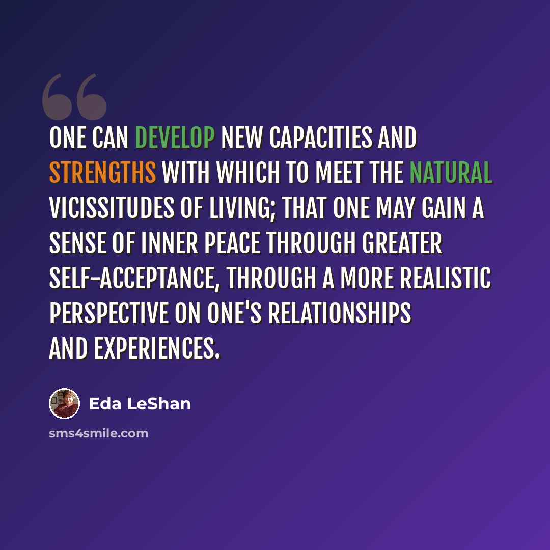 “One can develop new capacities and strengths with which to meet the natural vicissitudes of living; that one may gain a sense of inner peace through greater self-acceptance, through a more realistic perspective on one's relationships and experiences.” quote by Eda LeShan