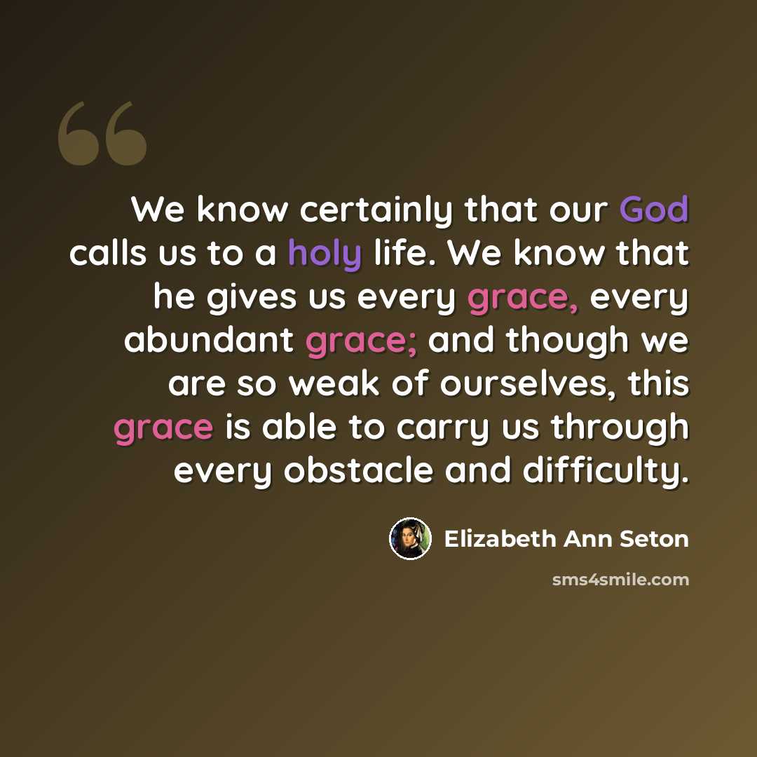 “We know certainly that our God calls us to a holy life. We know that he gives us every grace, every abundant grace; and though we are so weak of ourselves, this grace is able to carry us through every obstacle and difficulty.” quote by Elizabeth Ann Seton