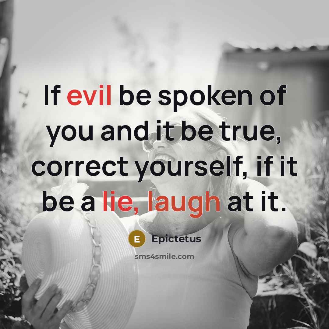 “If evil be spoken of you and it be true, correct yourself, if it be a lie, laugh at it.” quote by Epictetus